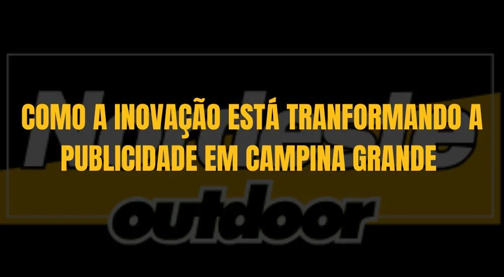 COMO A INOVA&Ccedil;&Atilde;O EST&Aacute; TRANFORMANDO A PUBLICIDADE EM CAMPINA GRANDE 