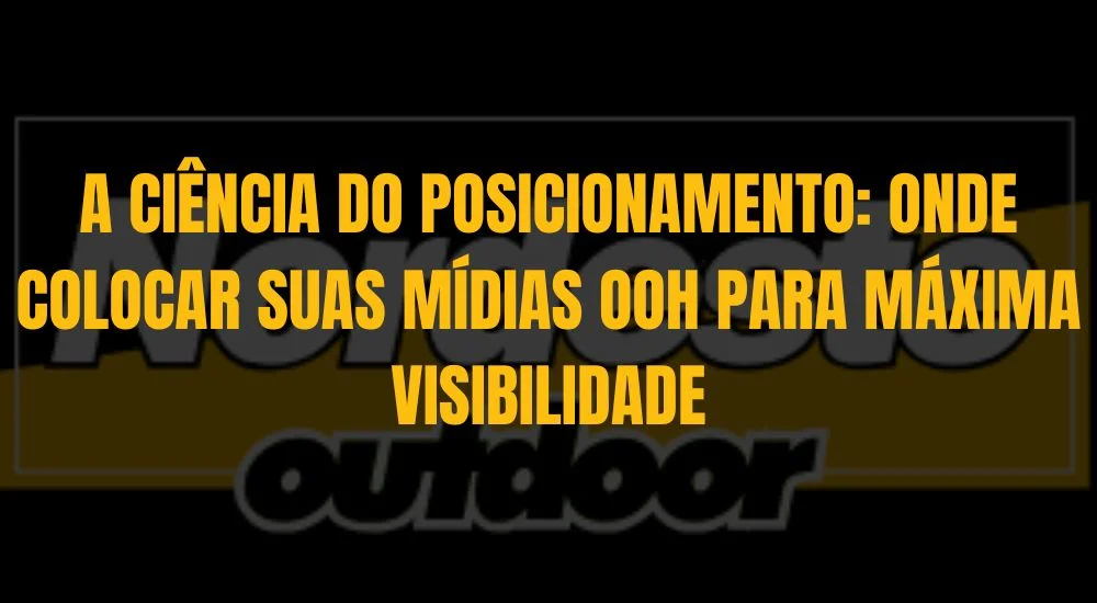 A CI&Ecirc;NCIA DO POSICIONAMENTO: ONDE COLOCAR SUAS M&Iacute;DIAS OOH PARA M&Aacute;XIMA VISIBILIDADE