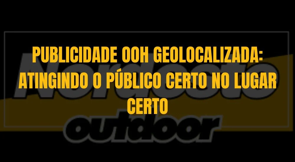 PUBLICIDADE OOH GEOLOCALIZADA: ATINGINDO O P&Uacute;BLICO CERTO NO LUGAR CERTO