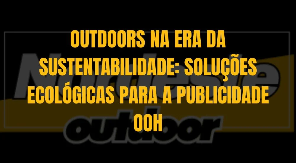 OUTDOORS NA ERA DA SUSTENTABILIDADE: SOLU&Ccedil;&Otilde;ES ECOL&Oacute;GICAS PARA A PUBLICIDADE OOH